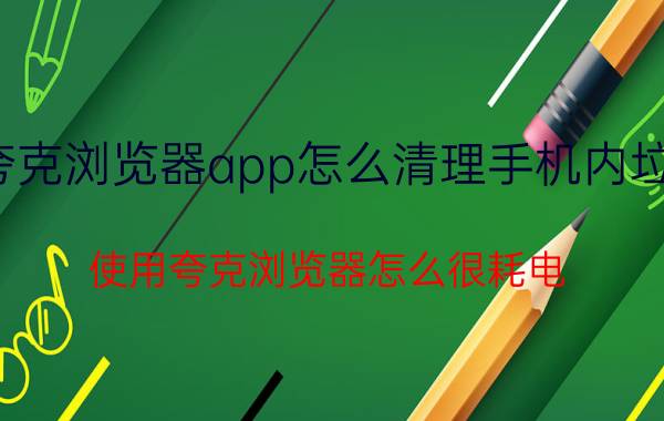 夸克浏览器app怎么清理手机内垃圾 使用夸克浏览器怎么很耗电？